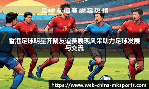 香港足球明星齐聚友谊赛展现风采助力足球发展与交流