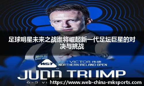 足球明星未来之战谁将崛起新一代足坛巨星的对决与挑战